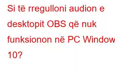 Si të rregulloni audion e desktopit OBS që nuk funksionon në PC Windows 10?