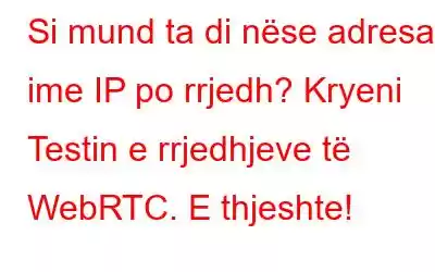 Si mund ta di nëse adresa ime IP po rrjedh? Kryeni Testin e rrjedhjeve të WebRTC. E thjeshte!