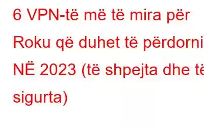 6 VPN-të më të mira për Roku që duhet të përdorni NË 2023 (të shpejta dhe të sigurta)