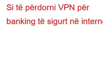 Si të përdorni VPN për banking të sigurt në internet