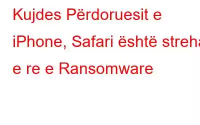 Kujdes Përdoruesit e iPhone, Safari është streha e re e Ransomware