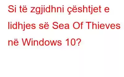 Si të zgjidhni çështjet e lidhjes së Sea Of Thieves në Windows 10?