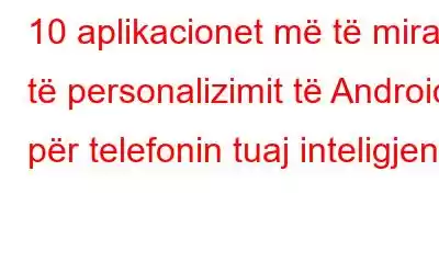 10 aplikacionet më të mira të personalizimit të Android për telefonin tuaj inteligjent