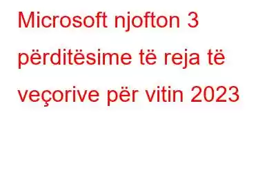 Microsoft njofton 3 përditësime të reja të veçorive për vitin 2023