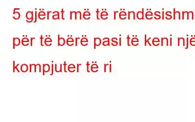 5 gjërat më të rëndësishme për të bërë pasi të keni një kompjuter të ri