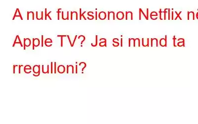 A nuk funksionon Netflix në Apple TV? Ja si mund ta rregulloni?