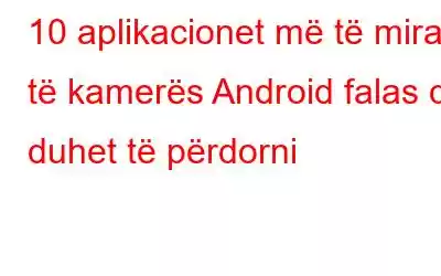 10 aplikacionet më të mira të kamerës Android falas që duhet të përdorni