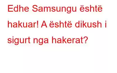 Edhe Samsungu është hakuar! A është dikush i sigurt nga hakerat?