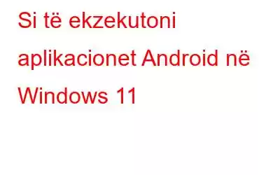 Si të ekzekutoni aplikacionet Android në Windows 11