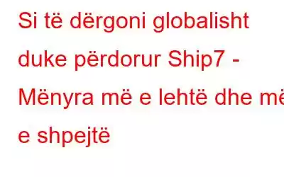 Si të dërgoni globalisht duke përdorur Ship7 - Mënyra më e lehtë dhe më e shpejtë