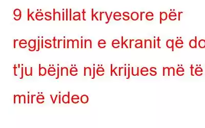 9 këshillat kryesore për regjistrimin e ekranit që do t'ju bëjnë një krijues më të mirë video