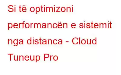 Si të optimizoni performancën e sistemit nga distanca - Cloud Tuneup Pro