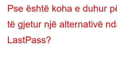 Pse është koha e duhur për të gjetur një alternativë ndaj LastPass?