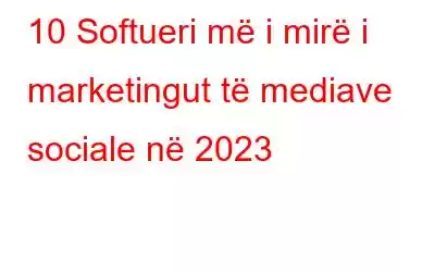 10 Softueri më i mirë i marketingut të mediave sociale në 2023