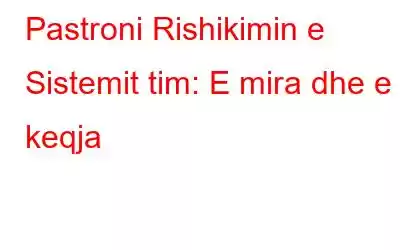 Pastroni Rishikimin e Sistemit tim: E mira dhe e keqja