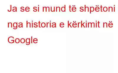 Ja se si mund të shpëtoni nga historia e kërkimit në Google