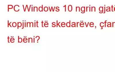 PC Windows 10 ngrin gjatë kopjimit të skedarëve, çfarë të bëni?