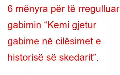 6 mënyra për të rregulluar gabimin “Kemi gjetur gabime në cilësimet e historisë së skedarit”.