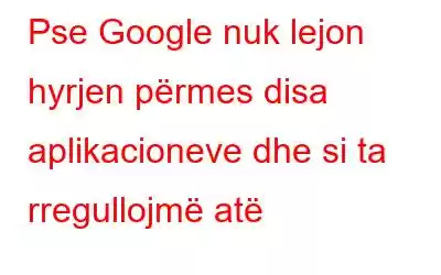 Pse Google nuk lejon hyrjen përmes disa aplikacioneve dhe si ta rregullojmë atë