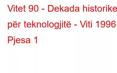 Vitet 90 - Dekada historike për teknologjitë - Viti 1996: Pjesa 1