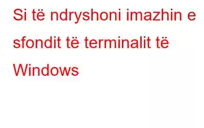 Si të ndryshoni imazhin e sfondit të terminalit të Windows