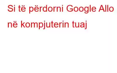 Si të përdorni Google Allo në kompjuterin tuaj