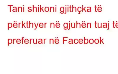 Tani shikoni gjithçka të përkthyer në gjuhën tuaj të preferuar në Facebook