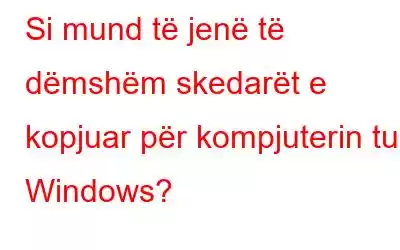 Si mund të jenë të dëmshëm skedarët e kopjuar për kompjuterin tuaj Windows?