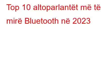 Top 10 altoparlantët më të mirë Bluetooth në 2023