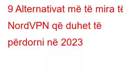 9 Alternativat më të mira të NordVPN që duhet të përdorni në 2023