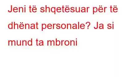 Jeni të shqetësuar për të dhënat personale? Ja si mund ta mbroni