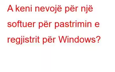 A keni nevojë për një softuer për pastrimin e regjistrit për Windows?