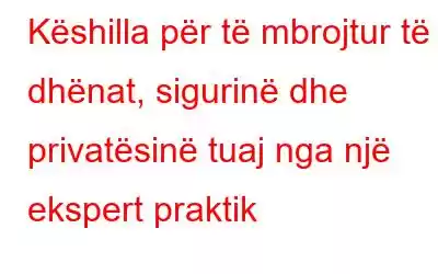 Këshilla për të mbrojtur të dhënat, sigurinë dhe privatësinë tuaj nga një ekspert praktik