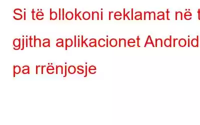 Si të bllokoni reklamat në të gjitha aplikacionet Android pa rrënjosje