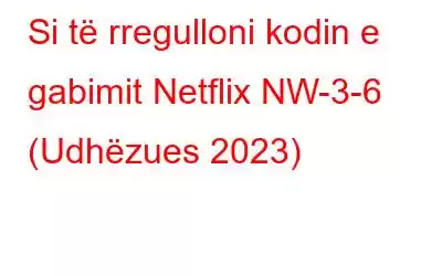 Si të rregulloni kodin e gabimit Netflix NW-3-6 (Udhëzues 2023)