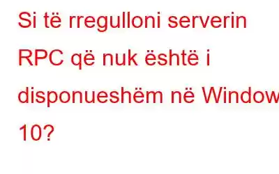 Si të rregulloni serverin RPC që nuk është i disponueshëm në Windows 10?