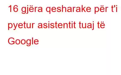 16 gjëra qesharake për t'i pyetur asistentit tuaj të Google