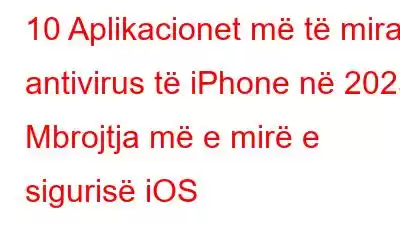 10 Aplikacionet më të mira antivirus të iPhone në 2023: Mbrojtja më e mirë e sigurisë iOS