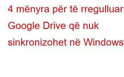 4 mënyra për të rregulluar Google Drive që nuk sinkronizohet në Windows