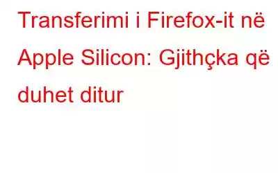 Transferimi i Firefox-it në Apple Silicon: Gjithçka që duhet ditur