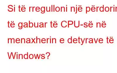 Si të rregulloni një përdorim të gabuar të CPU-së në menaxherin e detyrave të Windows?