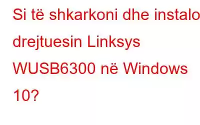 Si të shkarkoni dhe instaloni drejtuesin Linksys WUSB6300 në Windows 10?