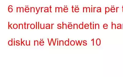 6 mënyrat më të mira për të kontrolluar shëndetin e hard disku në Windows 10