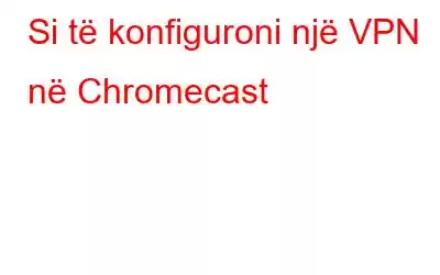 Si të konfiguroni një VPN në Chromecast