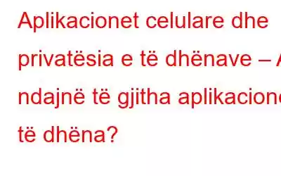 Aplikacionet celulare dhe privatësia e të dhënave – A ndajnë të gjitha aplikacionet të dhëna?