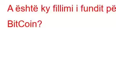 A është ky fillimi i fundit për BitCoin?