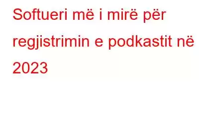 Softueri më i mirë për regjistrimin e podkastit në 2023