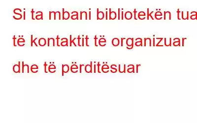 Si ta mbani bibliotekën tuaj të kontaktit të organizuar dhe të përditësuar