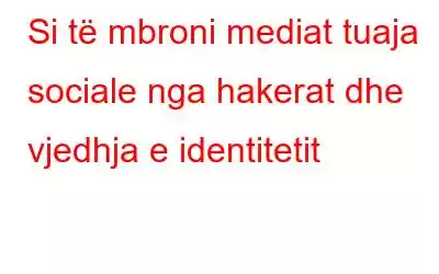 Si të mbroni mediat tuaja sociale nga hakerat dhe vjedhja e identitetit