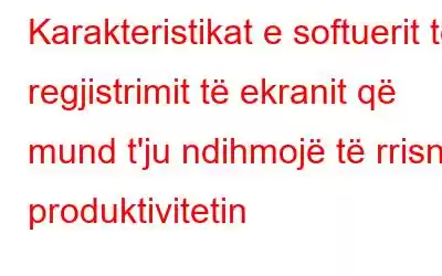 Karakteristikat e softuerit të regjistrimit të ekranit që mund t'ju ndihmojë të rrisni produktivitetin